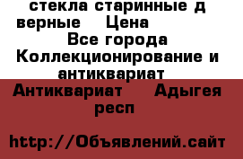 стекла старинные д верные. › Цена ­ 16 000 - Все города Коллекционирование и антиквариат » Антиквариат   . Адыгея респ.